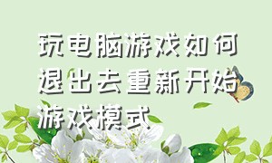 玩电脑游戏如何退出去重新开始游戏模式（玩电脑游戏怎么退出来）