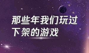 那些年我们玩过下架的游戏