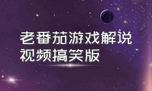 老番茄游戏解说视频搞笑版（老番茄全部游戏视频）