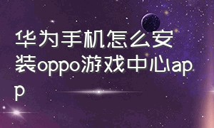 华为手机怎么安装oppo游戏中心app