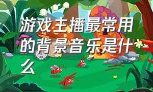 游戏主播最常用的背景音乐是什么