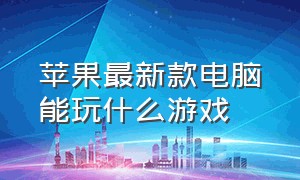 苹果最新款电脑能玩什么游戏