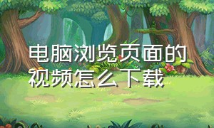 电脑浏览页面的视频怎么下载（电脑怎么在网页里下载视频）