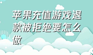 苹果充值游戏退款被拒绝要怎么做