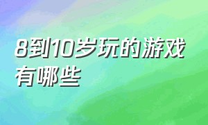 8到10岁玩的游戏有哪些（适合11岁玩的游戏是什么游戏）