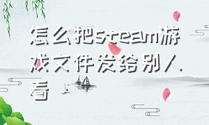 怎么把steam游戏文件发给别人看