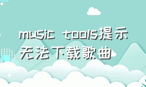 music tools提示无法下载歌曲