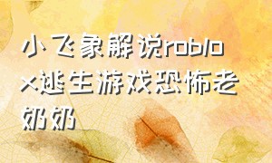 小飞象解说roblox逃生游戏恐怖老奶奶（小飞象解说恐怖游戏奶奶恐怖老奶奶）