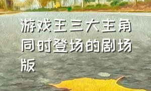 游戏王三大主角同时登场的剧场版