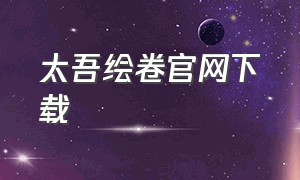 太吾绘卷官网下载（太吾绘卷去哪下载）