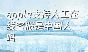 apple支持人工在线客服是中国人吗（apple支持人工在线客服是中国人吗安全吗）