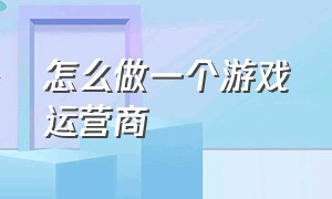 怎么做一个游戏运营商（如何做游戏运营）