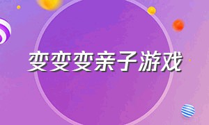 变变变亲子游戏（宝宝变变变亲子游戏）