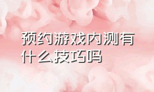 预约游戏内测有什么技巧吗（预约游戏内测有什么技巧吗）