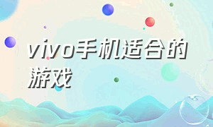 vivo手机适合的游戏（适合vivo手机玩的手机游戏）