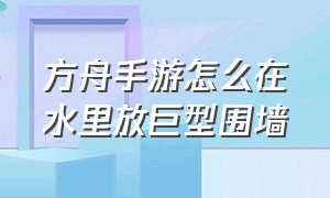 方舟手游怎么在水里放巨型围墙（方舟怎么在水里建围栏）