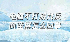 电脑不打游戏反而蓝屏怎么回事（电脑不打游戏反而蓝屏怎么回事呢）