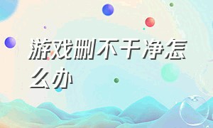 游戏删不干净怎么办