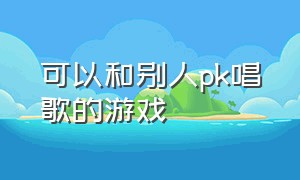 可以和别人pk唱歌的游戏