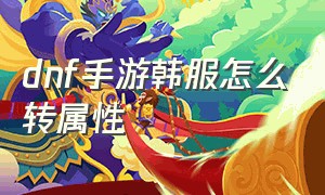 dnf手游韩服怎么转属性（dnf手游韩服详细玩法）