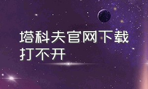 塔科夫官网下载打不开（为什么塔科夫官网下载不了）