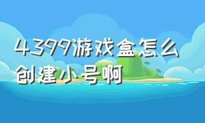 4399游戏盒怎么创建小号啊（4399游戏盒怎么卖号）