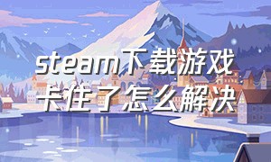 steam下载游戏卡住了怎么解决