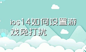 ios14如何设置游戏免打扰（苹果14打吃鸡怎么设置免打扰模式）