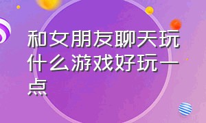 和女朋友聊天玩什么游戏好玩一点