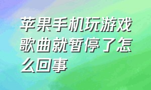 苹果手机玩游戏歌曲就暂停了怎么回事（打游戏音乐自动暂停怎么解决苹果）