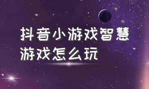 抖音小游戏智慧游戏怎么玩