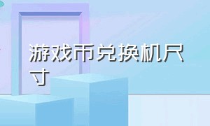 游戏币兑换机尺寸（游戏币自助兑换机）