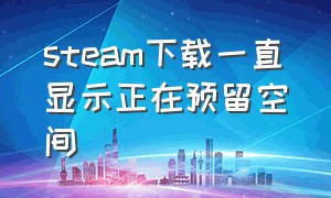 steam下载一直显示正在预留空间（steam 正在下载内容）