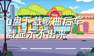 u盘下载歌曲后车载显示不出来