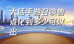 大话手游召唤兽点化到多少可以出（大话手游回合可以带几个召唤兽）