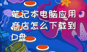 笔记本电脑应用商店怎么下载到d盘