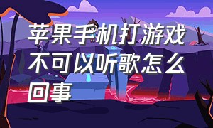 苹果手机打游戏不可以听歌怎么回事（苹果手机打游戏为啥不能听音乐）