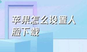 苹果怎么设置人脸下载（苹果怎么改人脸下载app）