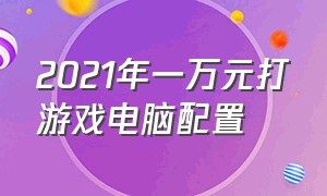 2021年一万元打游戏电脑配置