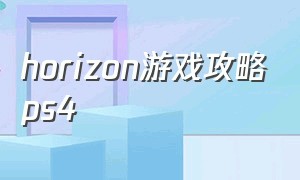 horizon游戏攻略ps4（ps4horizon zero dawn攻略）