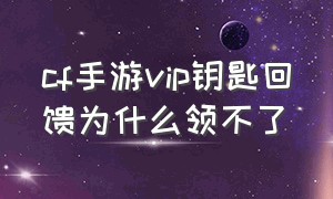 cf手游vip钥匙回馈为什么领不了