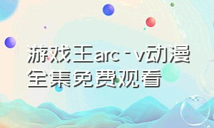 游戏王arc-v动漫全集免费观看（游戏王zexal中文版动漫在线观看）