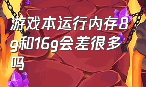 游戏本运行内存8g和16g会差很多吗（游戏本8g内存和16g内存有什么区别）