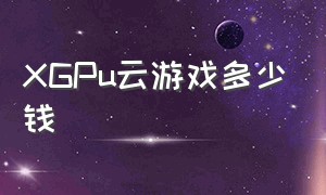 XGPu云游戏多少钱（xgpu云游戏怎么下载）