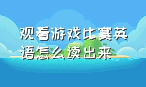 观看游戏比赛英语怎么读出来