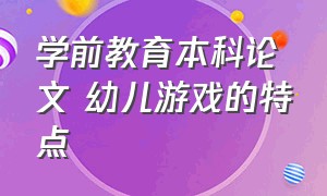 学前教育本科论文 幼儿游戏的特点