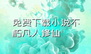 免费下载小说不朽凡人修仙