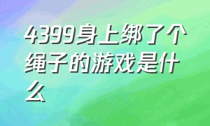 4399身上绑了个绳子的游戏是什么