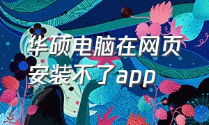 华硕电脑在网页安装不了app