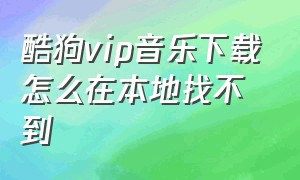 酷狗vip音乐下载怎么在本地找不到